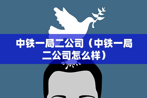 中铁一局二公司（中铁一局二公司怎么样）