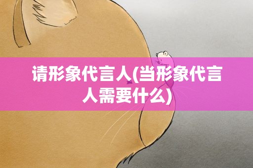 请形象代言人(当形象代言人需要什么)