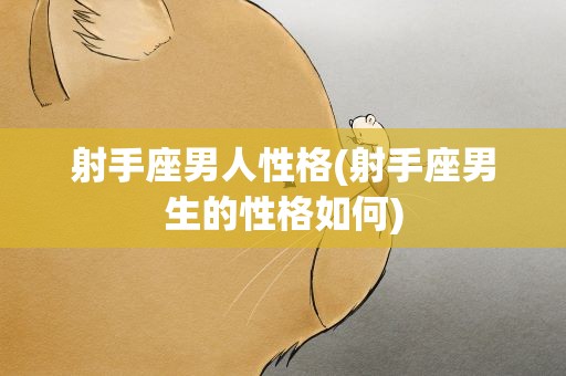 射手座男人性格(射手座男生的性格如何)