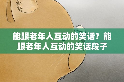 能跟老年人互动的笑话？能跟老年人互动的笑话段子