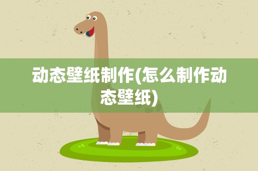 动态壁纸制作(怎么制作动态壁纸)
