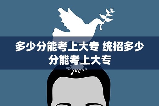 多少分能考上大专 统招多少分能考上大专