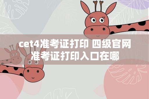 cet4准考证打印 四级官网准考证打印入口在哪