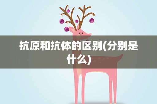 抗原和抗体的区别(分别是什么)
