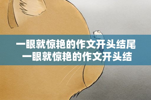 一眼就惊艳的作文开头结尾 一眼就惊艳的作文开头结尾简短