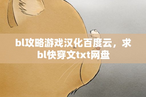 bl攻略游戏汉化百度云，求bl快穿文txt网盘