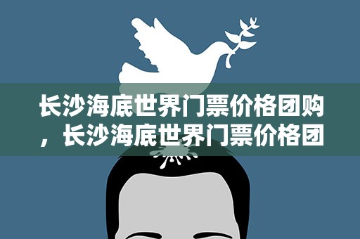 长沙海底世界门票价格团购，长沙海底世界门票价格团购多少