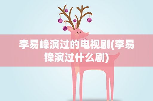 李易峰演过的电视剧(李易锋演过什么剧)