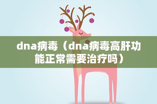 dna病毒（dna病毒高肝功能正常需要治疗吗）