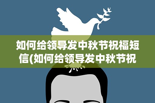如何给领导发中秋节祝福短信(如何给领导发中秋节祝福短信呢)