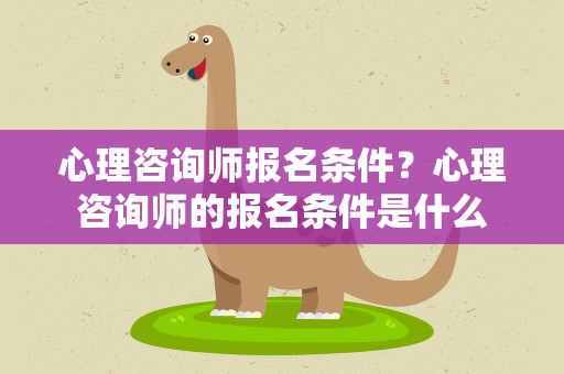 心理咨询师报名条件？心理咨询师的报名条件是什么
