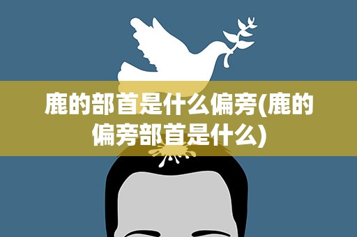 鹿的部首是什么偏旁(鹿的偏旁部首是什么)