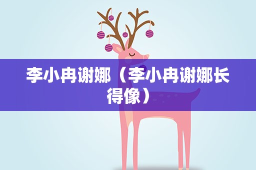 李小冉谢娜（李小冉谢娜长得像）