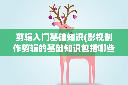 剪辑入门基础知识(影视制作剪辑的基础知识包括哪些)