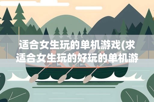 适合女生玩的单机游戏(求适合女生玩的好玩的单机游戏)