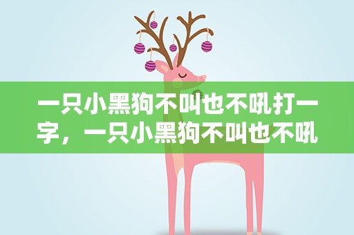 一只小黑狗不叫也不吼打一字，一只小黑狗不叫也不吼打一字谜