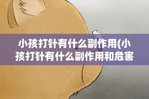 小孩打针有什么副作用(小孩打针有什么副作用和危害)