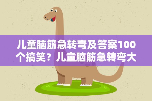 儿童脑筋急转弯及答案100个搞笑？儿童脑筋急转弯大全及答案100个