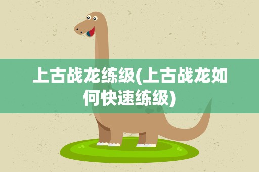 上古战龙练级(上古战龙如何快速练级)