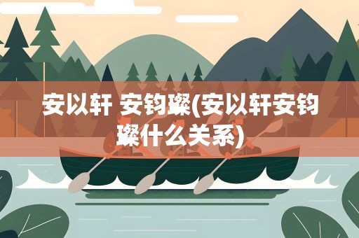 安以轩 安钧璨(安以轩安钧璨什么关系)