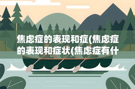 焦虑症的表现和症(焦虑症的表现和症状(焦虑症有什么症状))