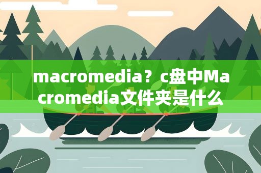 macromedia？c盘中Macromedia文件夹是什么