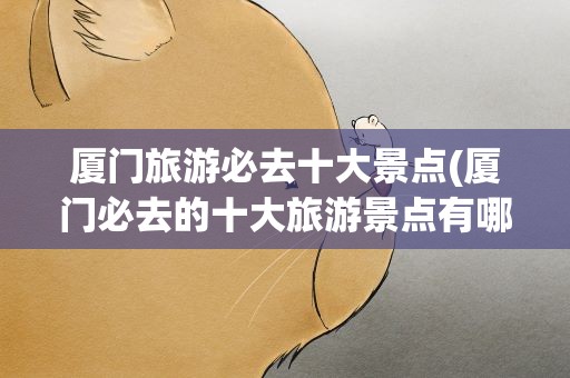 厦门旅游必去十大景点(厦门必去的十大旅游景点有哪些)