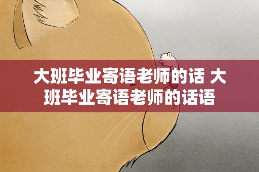 大班毕业寄语老师的话 大班毕业寄语老师的话语
