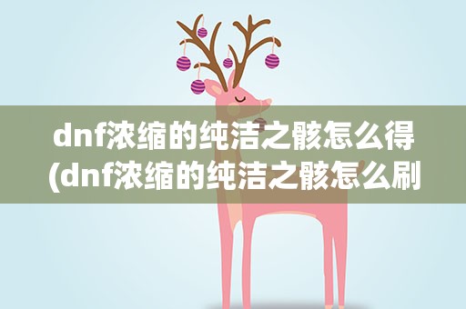 dnf浓缩的纯洁之骸怎么得(dnf浓缩的纯洁之骸怎么刷)