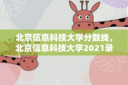 北京信息科技大学分数线，北京信息科技大学2021录取分数线