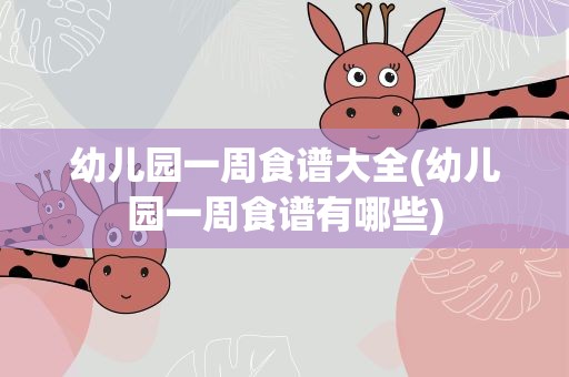 幼儿园一周食谱大全(幼儿园一周食谱有哪些)