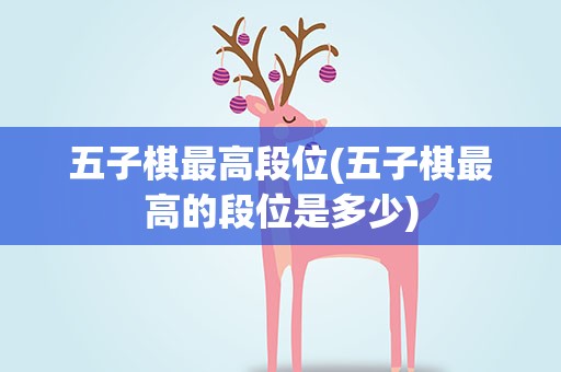 五子棋最高段位(五子棋最高的段位是多少)