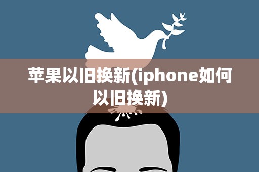 苹果以旧换新(iphone如何以旧换新)