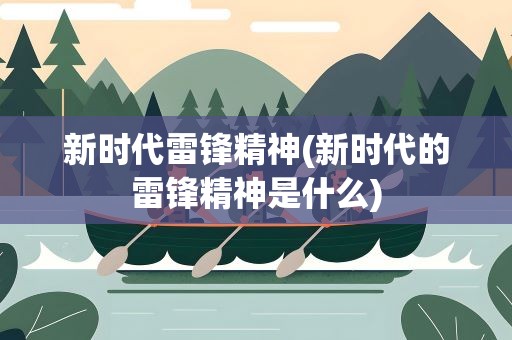 新时代雷锋精神(新时代的雷锋精神是什么)