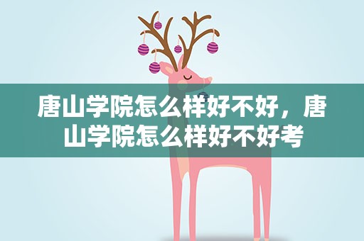 唐山学院怎么样好不好，唐山学院怎么样好不好考