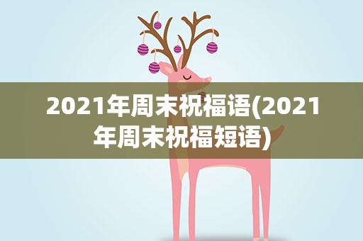 2021年周末祝福语(2021年周末祝福短语)