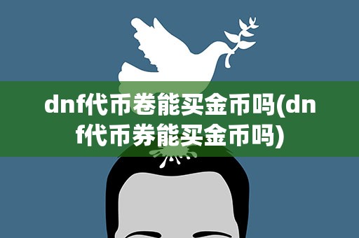 dnf代币卷能买金币吗(dnf代币券能买金币吗)