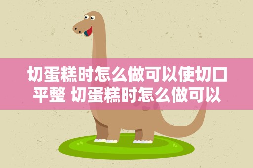 切蛋糕时怎么做可以使切口平整 切蛋糕时怎么做可以使切口平整呢