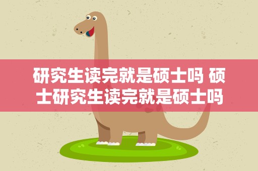 研究生读完就是硕士吗 硕士研究生读完就是硕士吗