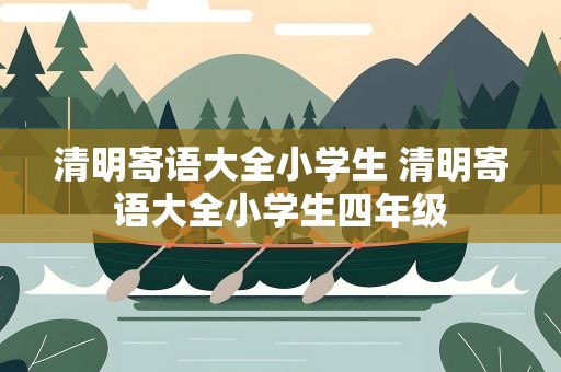 清明寄语大全小学生 清明寄语大全小学生四年级