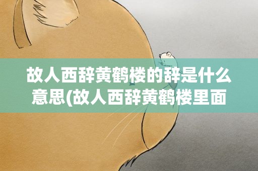 故人西辞黄鹤楼的辞是什么意思(故人西辞黄鹤楼里面的辞字是什么意思)