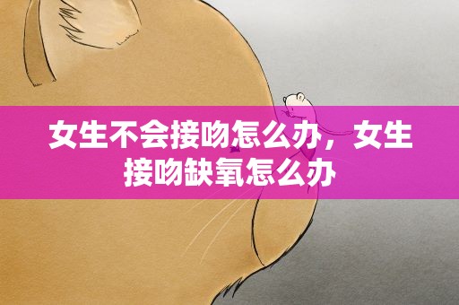 女生不会接吻怎么办，女生接吻缺氧怎么办