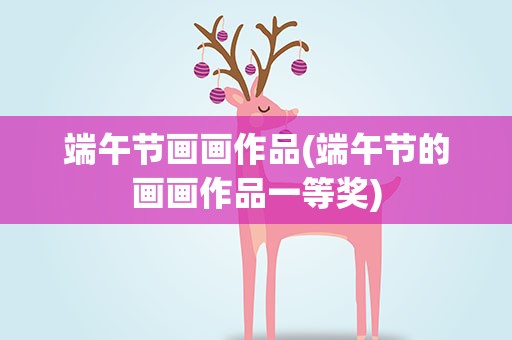 端午节画画作品(端午节的画画作品一等奖)