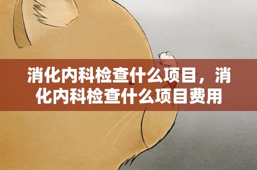 消化内科检查什么项目，消化内科检查什么项目费用