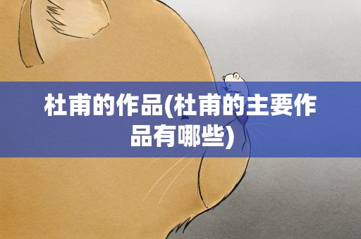 杜甫的作品(杜甫的主要作品有哪些)