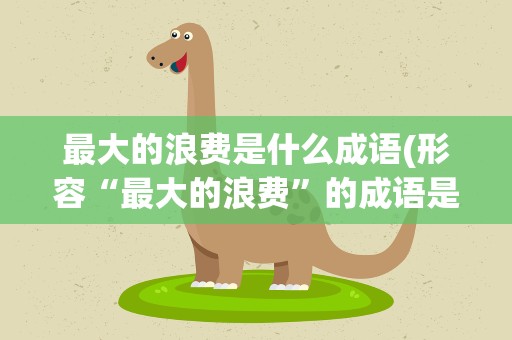 最大的浪费是什么成语(形容“最大的浪费”的成语是什么)