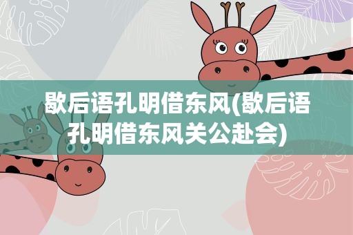 歇后语孔明借东风(歇后语孔明借东风关公赴会)