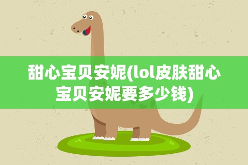 甜心宝贝安妮(lol皮肤甜心宝贝安妮要多少钱)