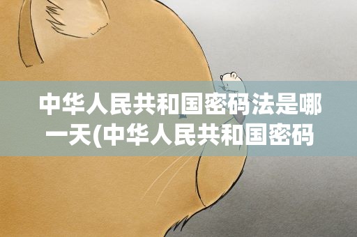 中华人民共和国密码法是哪一天(中华人民共和国密码法施行日期)