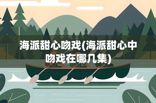 海派甜心吻戏(海派甜心中吻戏在哪几集)